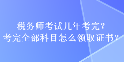 稅務師考試幾年考完？考完全部科目怎么領取證書？