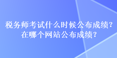 稅務(wù)師考試什么時(shí)候公布成績(jī)？在哪個(gè)網(wǎng)站公布成績(jī)？