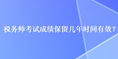 稅務(wù)師考試成績(jī)保留幾年時(shí)間有效？