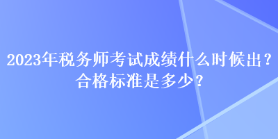 2023年稅務(wù)師考試成績什么時候出？合格標(biāo)準(zhǔn)是多少？