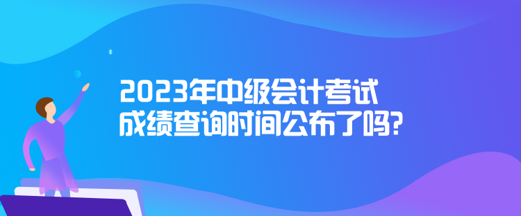 2023年中級會計(jì)考試成績查詢時間公布了嗎？