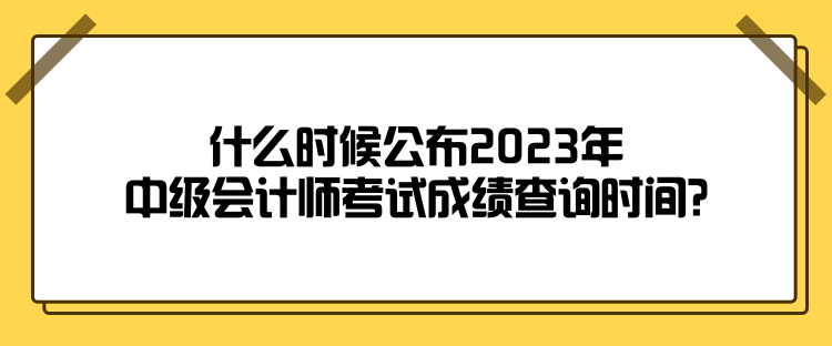 什么時(shí)候公布2023年中級(jí)會(huì)計(jì)師考試成績查詢時(shí)間？