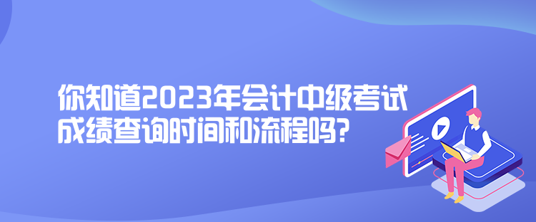 你知道2023年會計中級考試成績查詢時間和流程嗎？