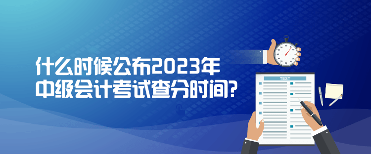 什么時(shí)候公布2023年中級(jí)會(huì)計(jì)考試查分時(shí)間？