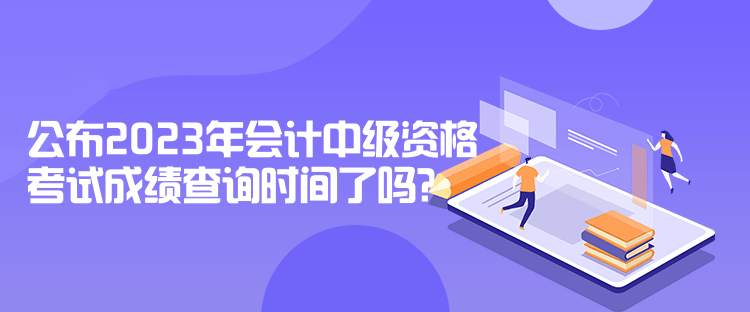 公布2023年會(huì)計(jì)中級(jí)資格考試成績(jī)查詢時(shí)間了嗎？