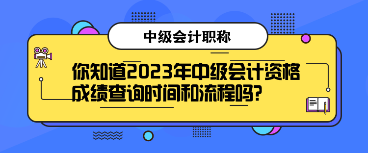 你知道2023年中級(jí)會(huì)計(jì)資格成績查詢時(shí)間和流程嗎？