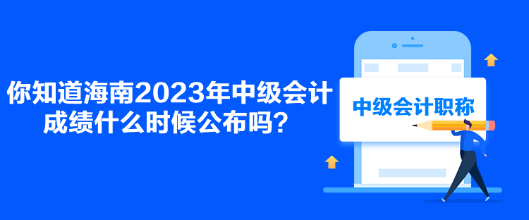 你知道海南2023年中級會計成績什么時候公布嗎？