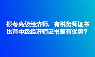 報考高級經(jīng)濟(jì)師，有稅務(wù)師證書比有中級經(jīng)濟(jì)師證書更有優(yōu)勢？