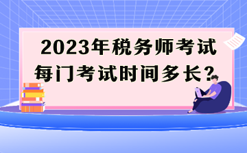 2023年稅務(wù)師考試每門考試時間多長？