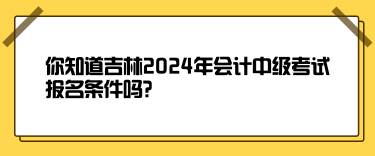 你知道吉林2024年會計(jì)中級考試報(bào)名條件嗎？