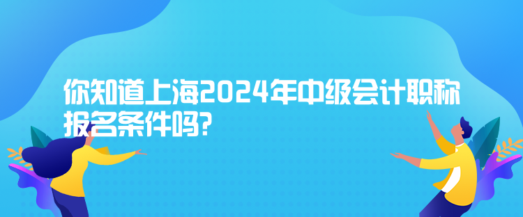 你知道上海2024年中級會計職稱報名條件嗎？