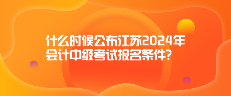 什么時(shí)候公布江蘇2024年會(huì)計(jì)中級(jí)考試報(bào)名條件？