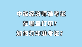 中級經(jīng)濟師準考證在哪里打?。咳绾未蛴士甲C？