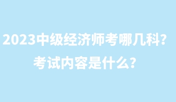 2023中級經(jīng)濟師考哪幾科？考試內(nèi)容是什么？