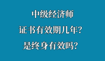 中級經(jīng)濟(jì)師證書有效期幾年？是終身有效嗎？