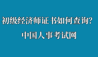 初級經(jīng)濟師證書如何查詢？中國人事考試網(wǎng)