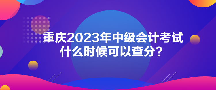 重慶2023年中級(jí)會(huì)計(jì)考試什么時(shí)候可以查分？