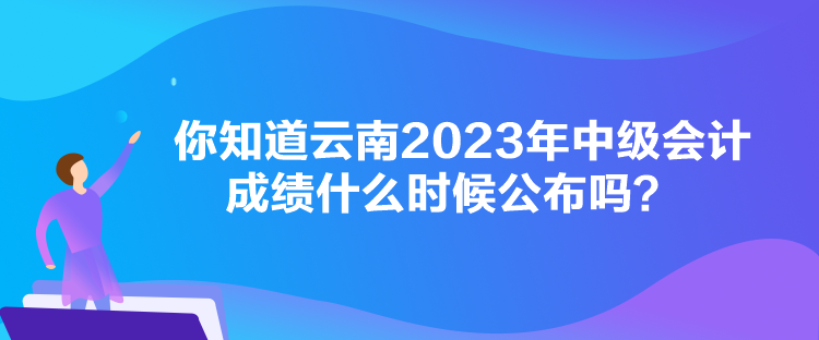 你知道云南2023年中級會計(jì)成績什么時(shí)候公布嗎？