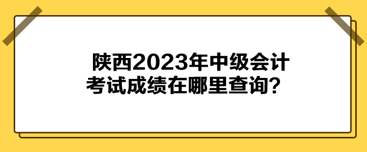 陜西2023年中級會計考試成績在哪里查詢？