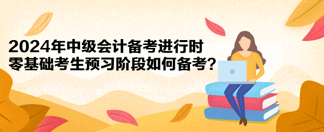 2024年中級會計備考進行時 零基礎考生預習階段如何備考？