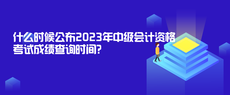 什么時(shí)候公布2023年中級(jí)會(huì)計(jì)資格考試成績(jī)查詢時(shí)間？