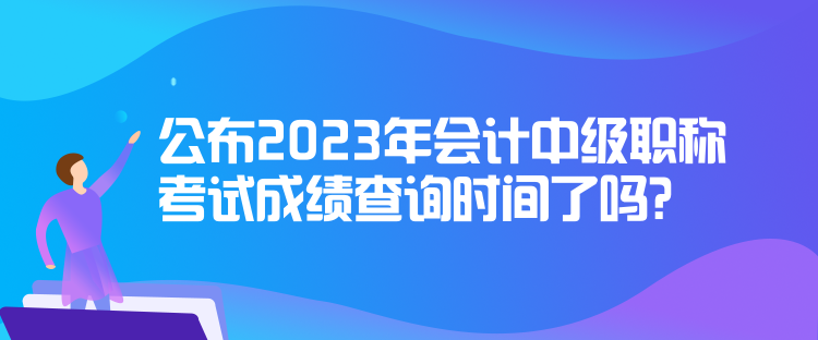 公布2023年會計中級職稱考試成績查詢時間了嗎？