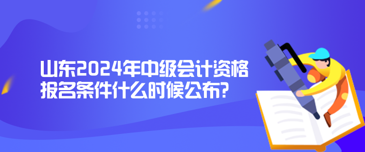 山東2024年中級會計資格報名條件什么時候公布？