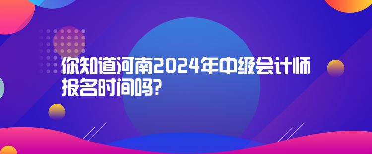 你知道河南2024年中級(jí)會(huì)計(jì)師報(bào)名時(shí)間嗎？