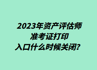  2023年資產(chǎn)評(píng)估師準(zhǔn)考證打印入口什么時(shí)候關(guān)閉？