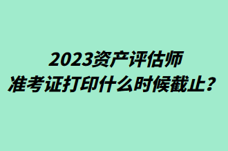 2023資產(chǎn)評估師準考證打印什么時候截止？