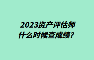 2023資產(chǎn)評(píng)估師什么時(shí)候查成績(jī)？