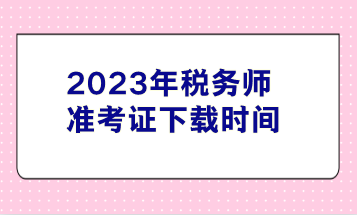 2023年稅務(wù)師準(zhǔn)考證下載時(shí)間