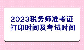 2023稅務(wù)師準(zhǔn)考證打印時間及考試時間