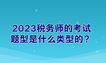 2023稅務(wù)師的考試題型是什么類型的？