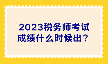 2023稅務(wù)師考試成績什么時(shí)候出？