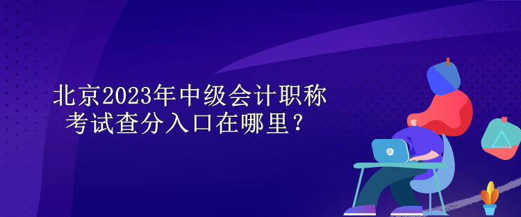 北京2023年中級會計職稱考試查分入口在哪里？