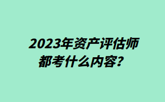 2023年資產(chǎn)評估師都考什么內(nèi)容？