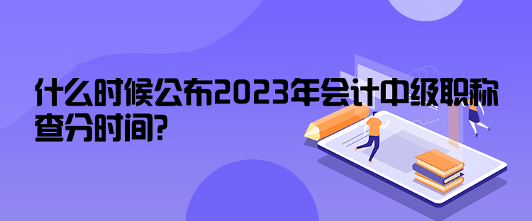 什么時候公布2023年會計中級職稱查分時間？