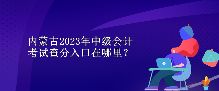 內(nèi)蒙古2023年中級會計(jì)考試查分入口在哪里？