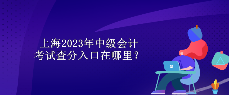 上海2023年中級(jí)會(huì)計(jì)考試查分入口在哪里？