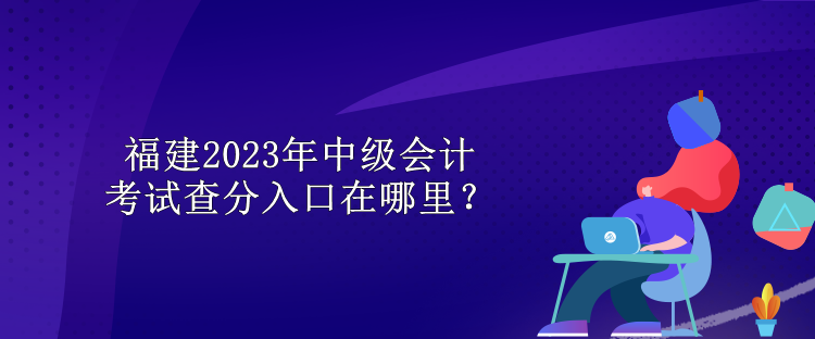 福建2023年中級(jí)會(huì)計(jì)考試查分入口在哪里？