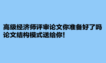 高級(jí)經(jīng)濟(jì)師評(píng)審論文你準(zhǔn)備好了嗎？論文結(jié)構(gòu)模式送給你！