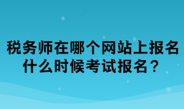 稅務(wù)師在哪個(gè)網(wǎng)站上報(bào)名？什么時(shí)候考試報(bào)名？