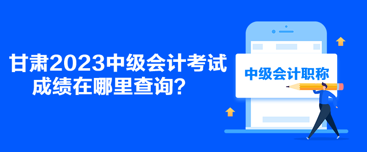 甘肅2023中級會計考試成績在哪里查詢？