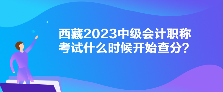 西藏2023中級(jí)會(huì)計(jì)職稱考試什么時(shí)候開(kāi)始查分？