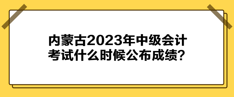 內(nèi)蒙古2023年中級會計考試什么時候公布成績？