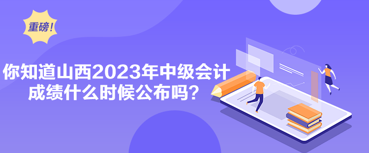 你知道山西2023年中級會計成績什么時候公布嗎？