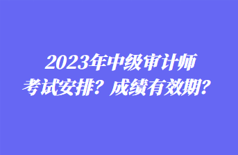 2023年中級(jí)審計(jì)師考試安排？成績(jī)有效期？