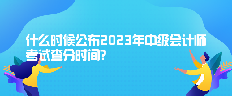 什么時(shí)候公布2023年中級(jí)會(huì)計(jì)師考試查分時(shí)間？