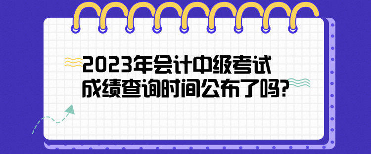 2023年會計(jì)中級考試成績查詢時(shí)間公布了嗎？